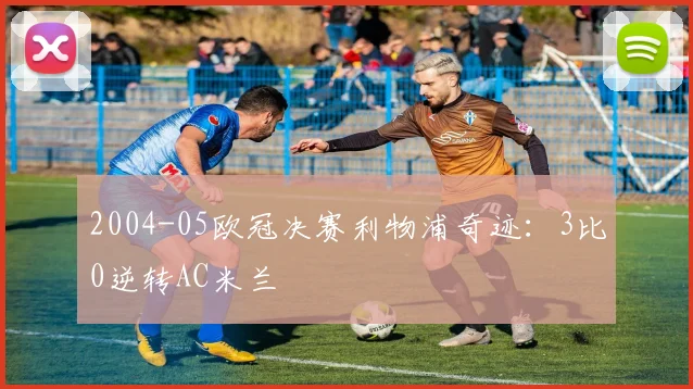 2004-05欧冠决赛利物浦奇迹:3比0逆转AC米兰