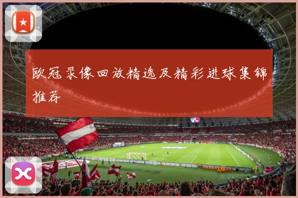 欧冠录像回放精选及精彩进球集锦推荐
