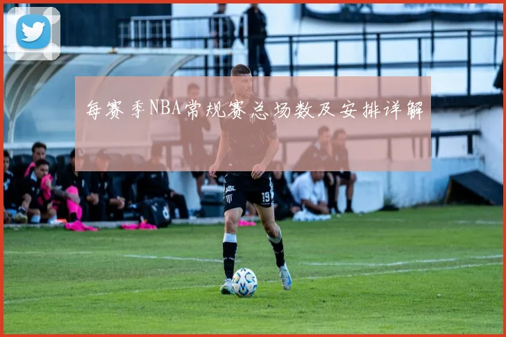 每赛季NBA常规赛总场数及安排详解