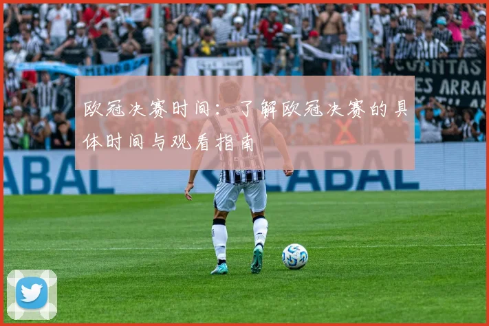 欧冠决赛时间：了解欧冠决赛的具体时间与观看指南