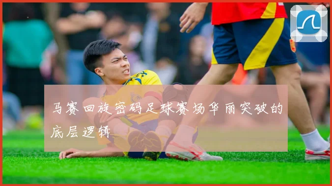 马赛回旋密码足球赛场华丽突破的底层逻辑