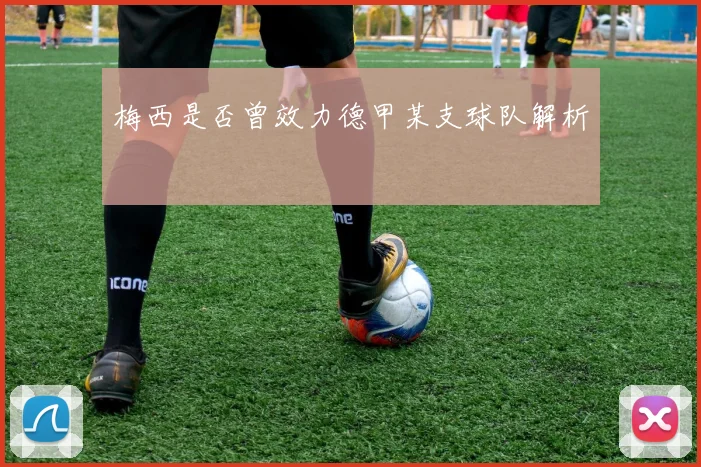 梅西是否曾效力德甲某支球队解析