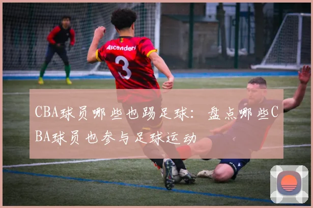 CBA球员哪些也踢足球：盘点哪些CBA球员也参与足球运动