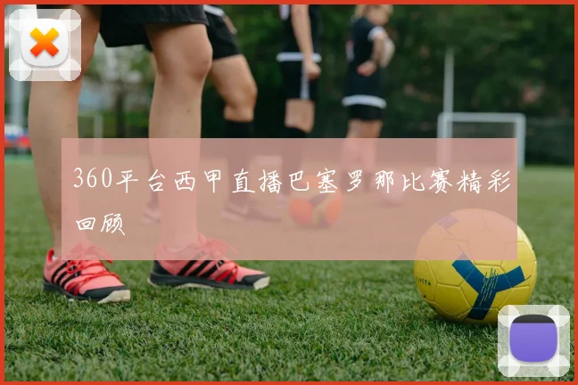 360平台西甲直播巴塞罗那比赛精彩回顾