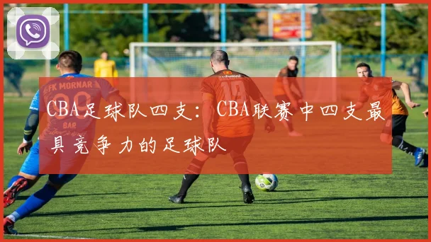CBA足球队四支：CBA联赛中四支最具竞争力的足球队