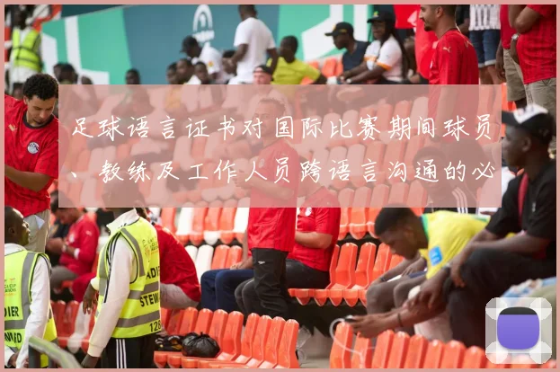 足球语言证书对国际比赛期间球员、教练及工作人员跨语言沟通的必要性
