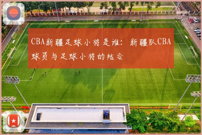 CBA新疆足球小将是谁:新疆队CBA球员与足球小将的结合