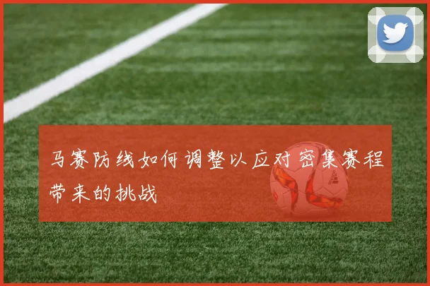 马赛防线如何调整以应对密集赛程带来的挑战